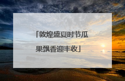 敦煌盛夏时节瓜果飘香迎丰收