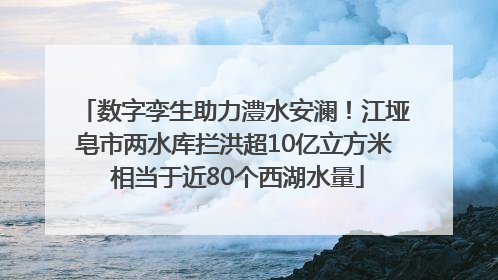 数字孪生助力澧水安澜！江垭皂市两水库拦洪超10亿立方米 相当于近80个西湖水量