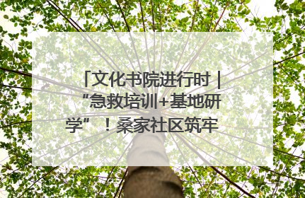 文化书院进行时｜“急救培训+基地研学”！桑家社区筑牢居民健康防线