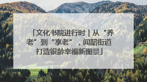 文化书院进行时｜从“养老”到“享老”，闻韶街道打造银龄幸福新图景
