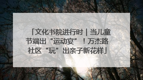 文化书院进行时｜当儿童节端出“运动宴”！万杰路社区“玩”出亲子新花样