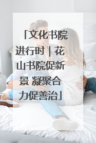 文化书院进行时｜花山书院促新景 凝聚合力促善治