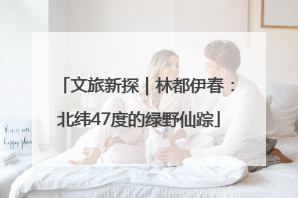 文旅新探｜林都伊春：北纬47度的绿野仙踪