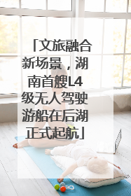 文旅融合新场景，湖南首艘L4级无人驾驶游船在后湖正式起航