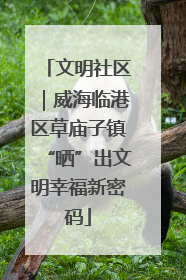 文明社区｜威海临港区草庙子镇“晒”出文明幸福新密码
