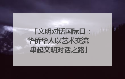 文明对话国际日：华侨华人以艺术交流串起文明对话之路