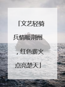 文艺轻骑兵情暖荆州，红色薪火点亮楚天