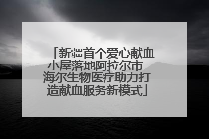新疆首个爱心献血小屋落地阿拉尔市 海尔生物医疗助力打造献血服务新模式