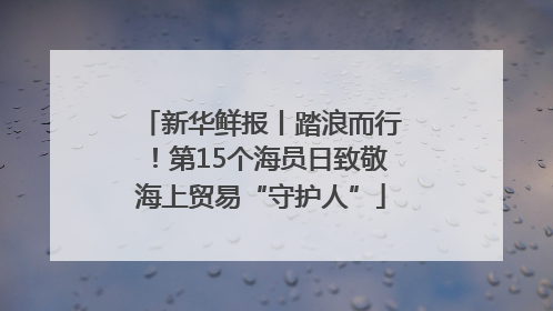 新华鲜报丨踏浪而行！第15个海员日致敬海上贸易“守护人”