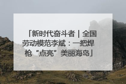 新时代奋斗者｜全国劳动模范李斌：一把焊枪“点亮”美丽海岛