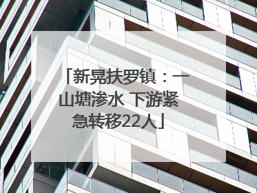 新晃扶罗镇：一山塘渗水 下游紧急转移22人