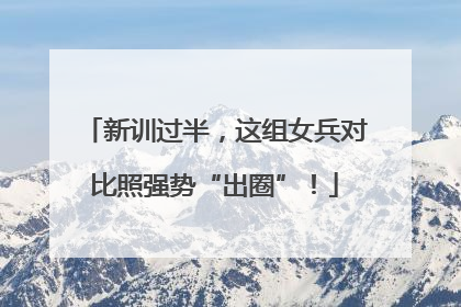 新训过半，这组女兵对比照强势“出圈”！