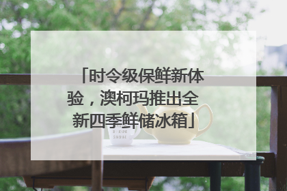 时令级保鲜新体验，澳柯玛推出全新四季鲜储冰箱