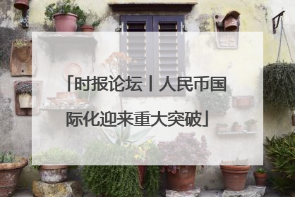 时报论坛丨人民币国际化迎来重大突破