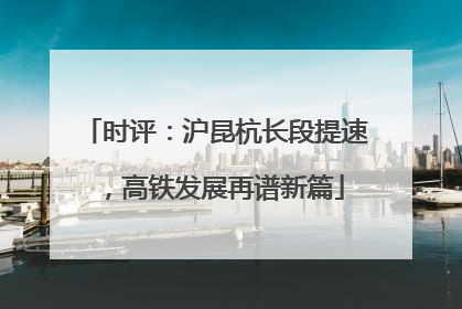 时评：沪昆杭长段提速，高铁发展再谱新篇