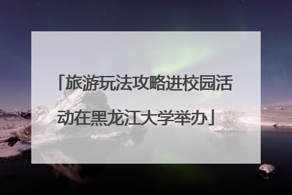 旅游玩法攻略进校园活动在黑龙江大学举办