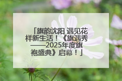 旗韵沈阳 遇见花样新生活！《旗遇秀——2025年度旗袍盛典》启幕！