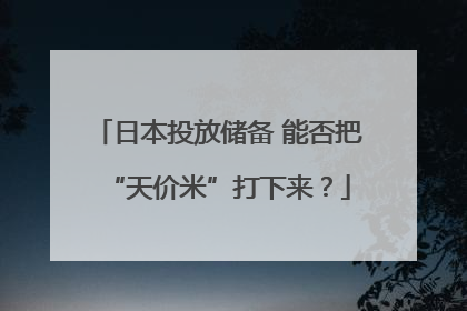 日本投放储备 能否把“天价米”打下来？