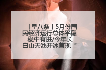早八条丨5月份国民经济运行总体平稳 稳中有进/今年长白山天池开冰首现“文武双全”奇观