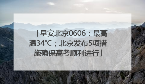 早安北京0606：最高温34℃；北京发布5项措施确保高考顺利进行