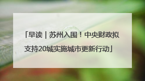 早读｜苏州入围！中央财政拟支持20城实施城市更新行动