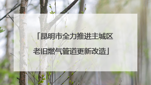 昆明市全力推进主城区老旧燃气管道更新改造