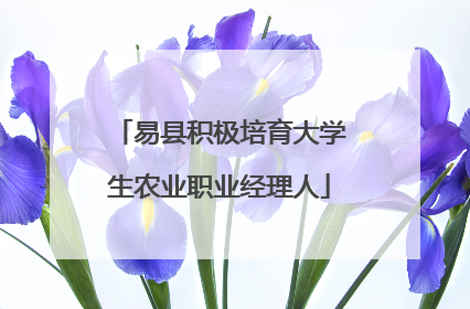 易县积极培育大学生农业职业经理人