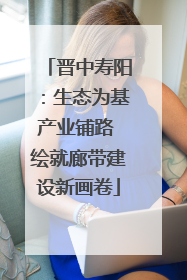 晋中寿阳：生态为基产业铺路 绘就廊带建设新画卷