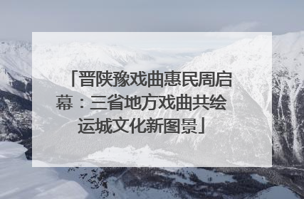 晋陕豫戏曲惠民周启幕：三省地方戏曲共绘运城文化新图景