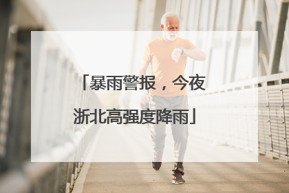 暴雨警报，今夜浙北高强度降雨