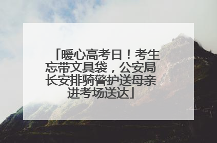 暖心高考日！考生忘带文具袋，公安局长安排骑警护送母亲进考场送达