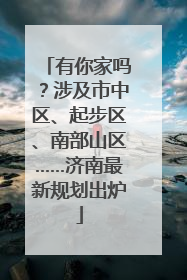 有你家吗？涉及市中区、起步区、南部山区……济南最新规划出炉
