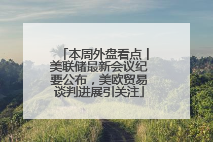本周外盘看点丨美联储最新会议纪要公布，美欧贸易谈判进展引关注