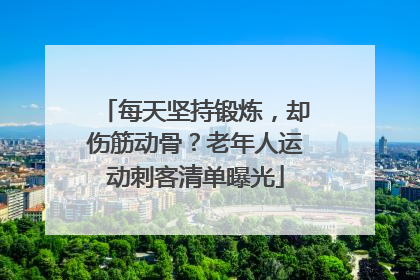 每天坚持锻炼，却伤筋动骨？老年人运动刺客清单曝光