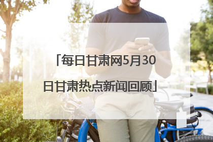 每日甘肃网5月30日甘肃热点新闻回顾