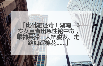 比砒霜还毒！湖南一3岁女童查出急性铊中毒，眼神呆滞、大把脱发、走路如踩棉花……