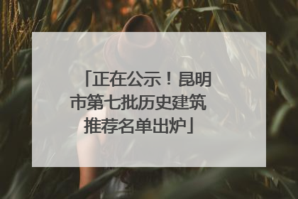 正在公示！昆明市第七批历史建筑推荐名单出炉