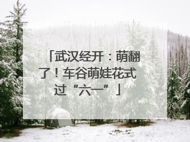武汉经开：萌翻了！车谷萌娃花式过“六一”