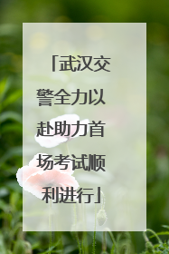 武汉交警全力以赴助力首场考试顺利进行