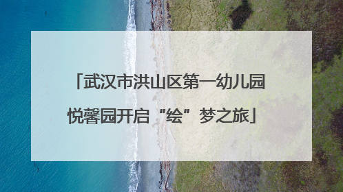 武汉市洪山区第一幼儿园悦馨园开启“绘”梦之旅