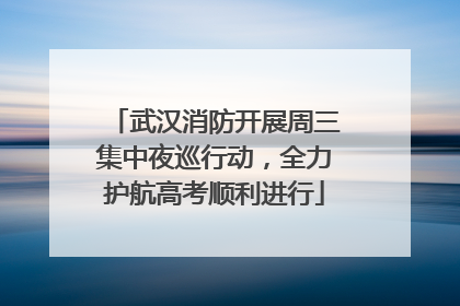 武汉消防开展周三集中夜巡行动，全力护航高考顺利进行