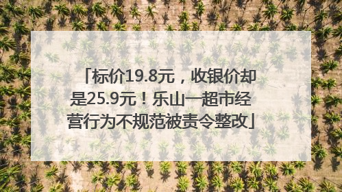 标价19.8元，收银价却是25.9元！乐山一超市经营行为不规范被责令整改