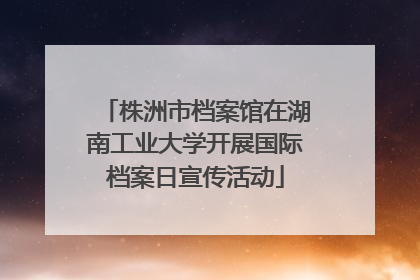 株洲市档案馆在湖南工业大学开展国际档案日宣传活动