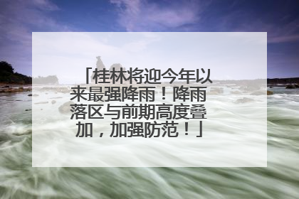 桂林将迎今年以来最强降雨！降雨落区与前期高度叠加，加强防范！