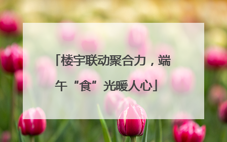 楼宇联动聚合力，端午“食”光暖人心