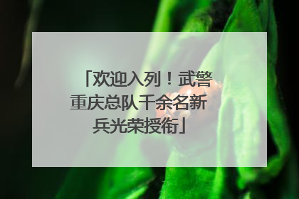 欢迎入列！武警重庆总队千余名新兵光荣授衔