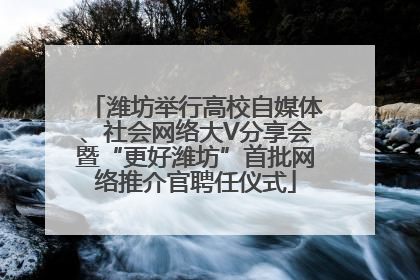 潍坊举行高校自媒体、社会网络大V分享会暨“更好潍坊”首批网络推介官聘任仪式
