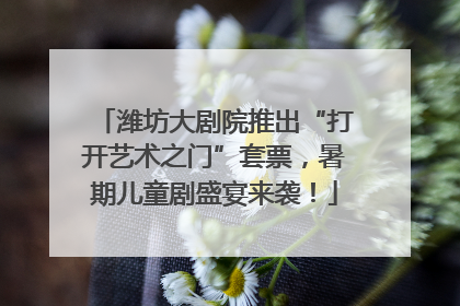 潍坊大剧院推出“打开艺术之门”套票，暑期儿童剧盛宴来袭！