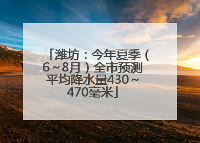 潍坊：今年夏季（6～8月）全市预测平均降水量430～470毫米