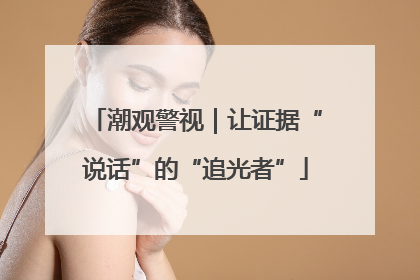 潮观警视｜让证据“说话”的“追光者”